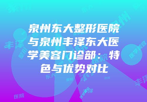 泉州东大整形医院与泉州丰泽东大医学美容门诊部：特色与优势对比