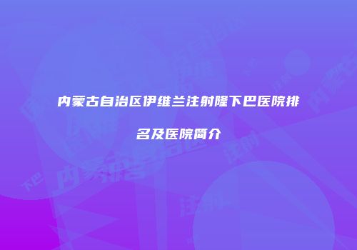内蒙古自治区伊维兰注射隆下巴医院排名及医院简介
