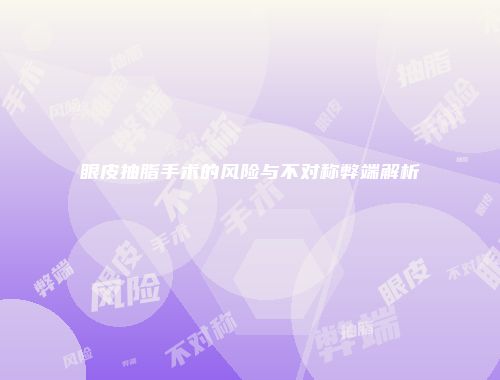 眼皮抽脂手术的风险与不对称弊端解析