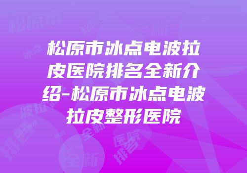 松原市冰点电波拉皮医院排名全新介绍-松原市冰点电波拉皮整形医院