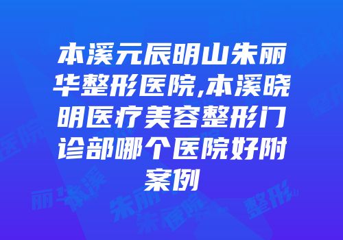 本溪元辰明山朱丽华整形医院,本溪晓明医疗美容整形门诊部哪个医院好附案例