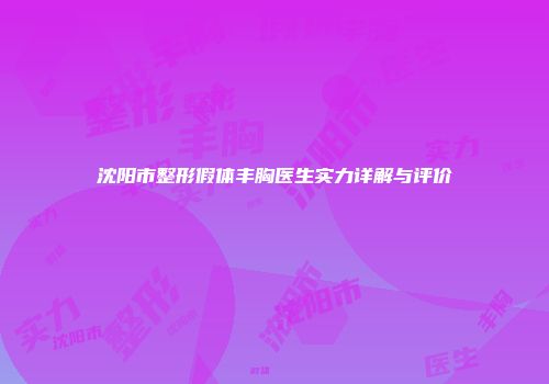 沈阳市整形假体丰胸医生实力详解与评价