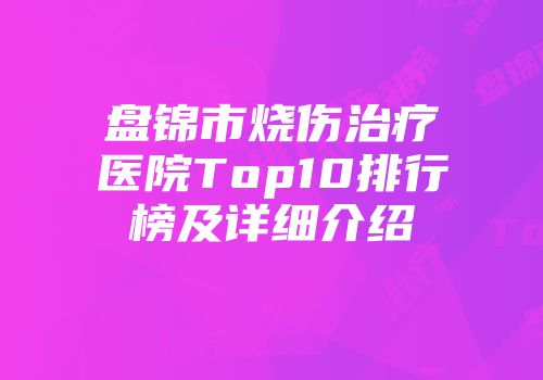 盘锦市烧伤治疗医院Top10排行榜及详细介绍