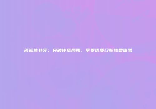瓷嵌体补牙：突破传统局限，享受优质口腔修复体验