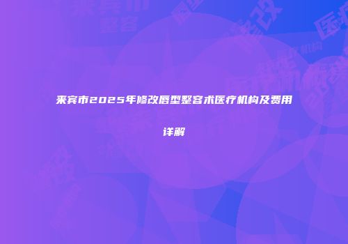 来宾市2025年修改唇型整容术医疗机构及费用详解