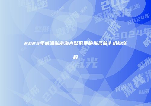 2025年威海私密激光整形医院排名前十机构详解