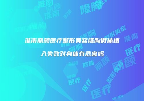 淮南丽颜医疗整形美容隆胸假体植入失败对身体有危害吗