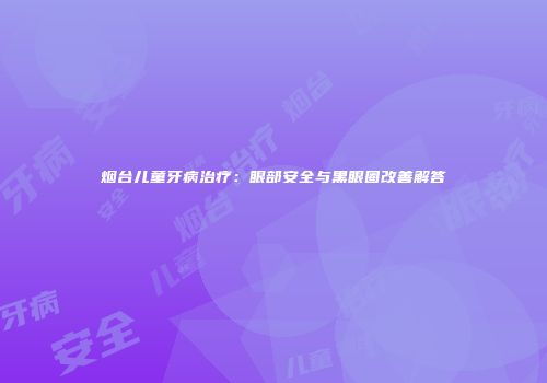 烟台儿童牙病治疗：眼部安全与黑眼圈改善解答