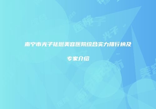 南宁市光子祛斑美容医院综合实力排行榜及专家介绍