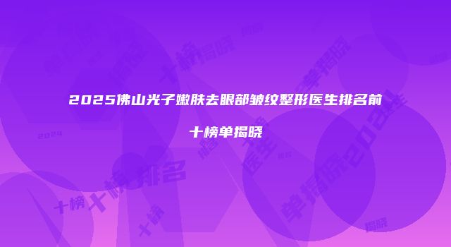 2025佛山光子嫩肤去眼部皱纹整形医生排名前十榜单揭晓