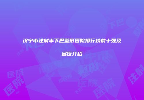 济宁市注射丰下巴整形医院排行榜前十强及名医介绍