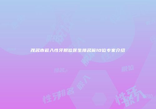 茂名市嵌入性牙脱位医生排名前10位专家介绍