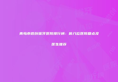 青岛市微创拔牙医院排行榜：前八位医院盘点及医生推荐