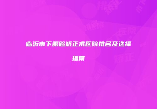 临沂市下眼睑矫正术医院排名及选择指南