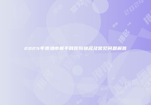 2025年贵港市瘦手臂医院排名及常见问题解答