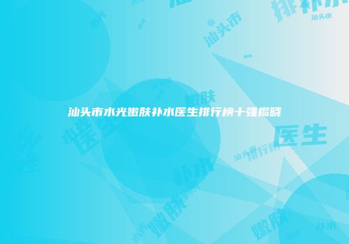 汕头市水光嫩肤补水医生排行榜十强揭晓