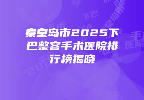 秦皇岛市2025下巴整容手术医院排行榜揭晓