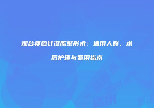 烟台瘦脸针溶脂整形术：适用人群、术后护理与费用指南