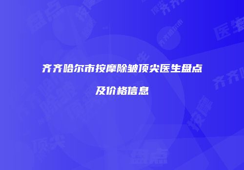 齐齐哈尔市按摩除皱顶尖医生盘点及价格信息
