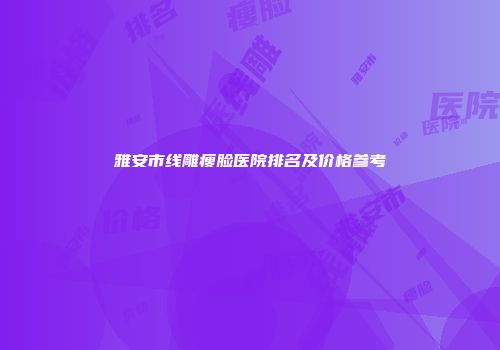 雅安市线雕瘦脸医院排名及价格参考