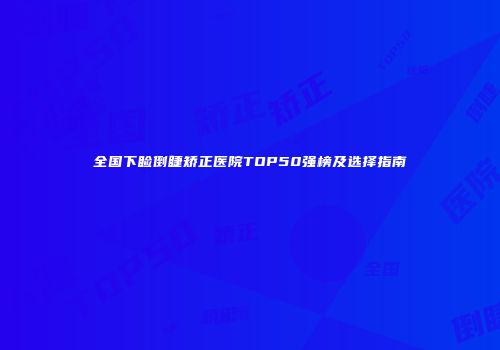 全国下睑倒睫矫正医院TOP50强榜及选择指南