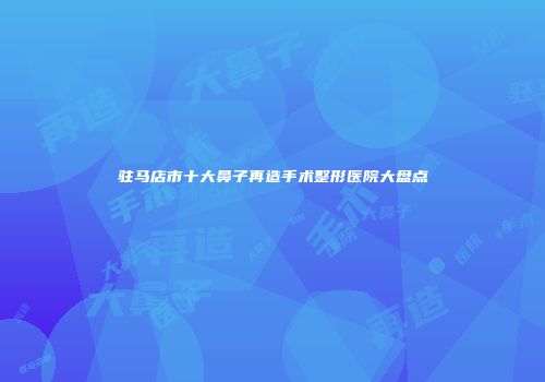 驻马店市十大鼻子再造手术整形医院大盘点
