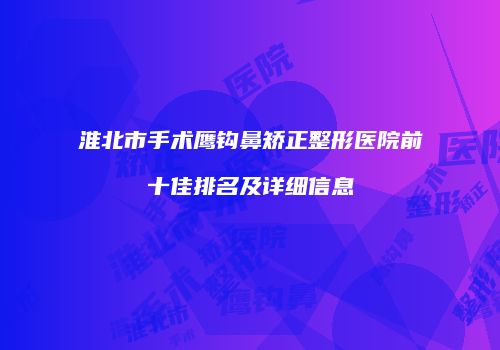 淮北市手术鹰钩鼻矫正整形医院前十佳排名及详细信息