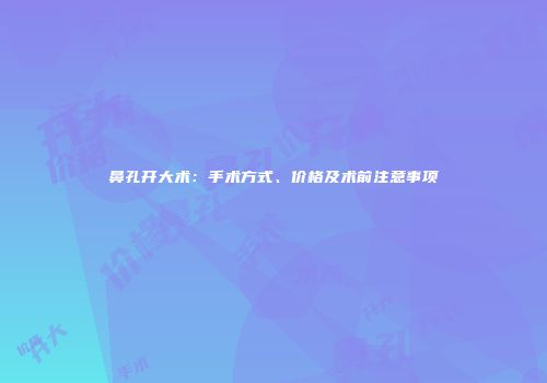 鼻孔开大术：手术方式、价格及术前注意事项