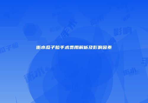 衡水瓜子脸手术费用解析及影响因素