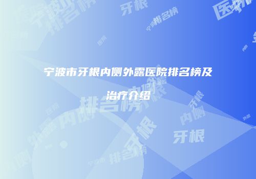 宁波市牙根内侧外露医院排名榜及治疗介绍