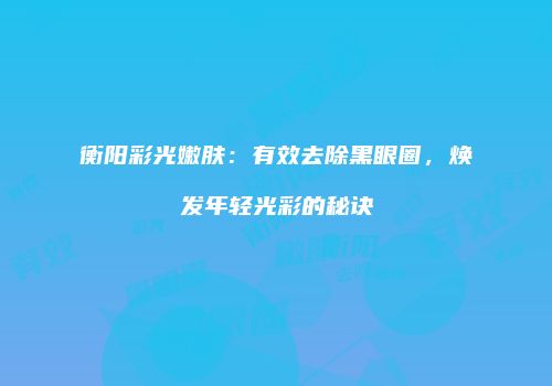 衡阳彩光嫩肤：有效去除黑眼圈，焕发年轻光彩的秘诀