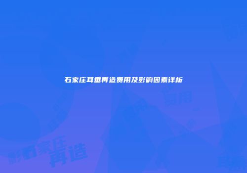 石家庄耳垂再造费用及影响因素详析