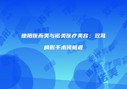 德阳医而美与诺美医疗美容：双耳畸形手术领航者