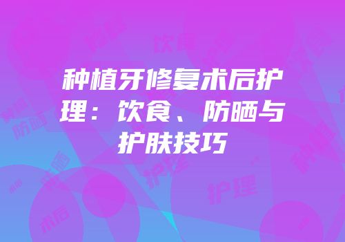 种植牙修复术后护理：饮食、防晒与护肤技巧
