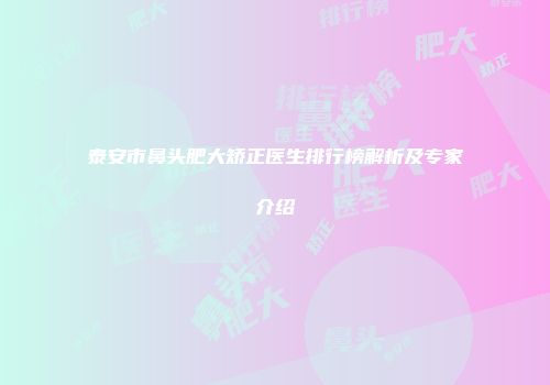 泰安市鼻头肥大矫正医生排行榜解析及专家介绍