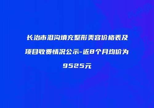 长治市泪沟填充整形美容价格表及项目收费情况公示-近8个月均价为9525元