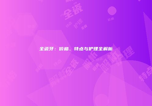 全瓷牙：价格、特点与护理全解析