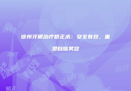 徐州牙根治疗矫正术：安全有效，重塑自信笑容