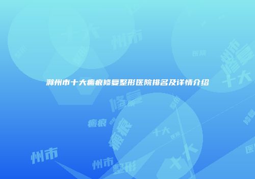滁州市十大瘢痕修复整形医院排名及详情介绍