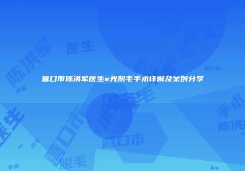 营口市陈洪军医生e光脱毛手术详解及案例分享