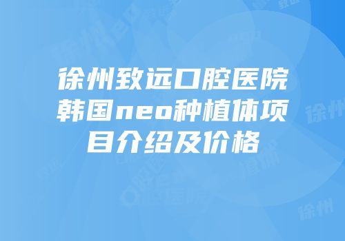 徐州致远口腔医院韩国neo种植体项目介绍及价格
