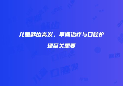 儿童龋齿高发，早期治疗与口腔护理至关重要