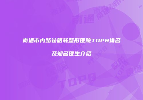 南通市内路祛眼袋整形医院TOP8排名及知名医生介绍
