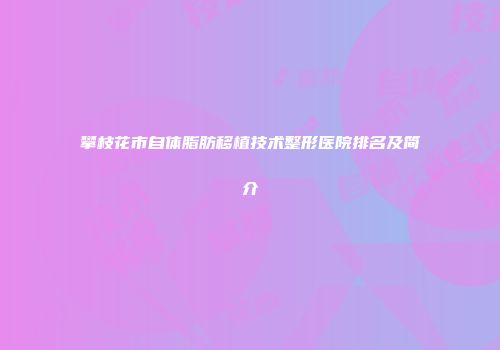 攀枝花市自体脂肪移植技术整形医院排名及简介