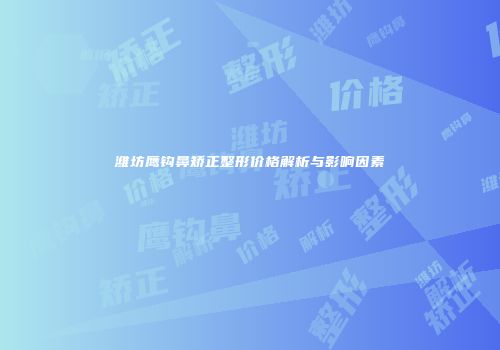 潍坊鹰钩鼻矫正整形价格解析与影响因素
