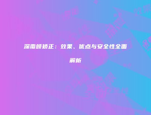 深覆颌矫正：效果、优点与安全性全面解析