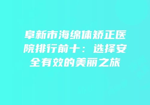 阜新市海绵体矫正医院排行前十：选择安全有效的美丽之旅