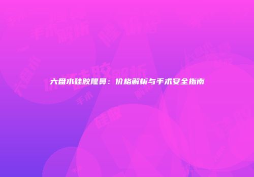 六盘水硅胶隆鼻：价格解析与手术安全指南