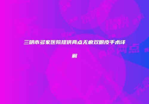 三明市多家医院提供两点无痕双眼皮手术详解