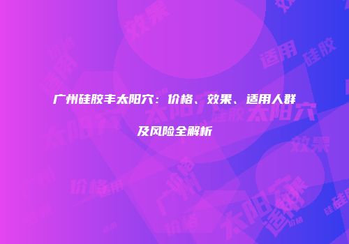 广州硅胶丰太阳穴：价格、效果、适用人群及风险全解析